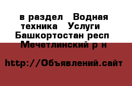  в раздел : Водная техника » Услуги . Башкортостан респ.,Мечетлинский р-н